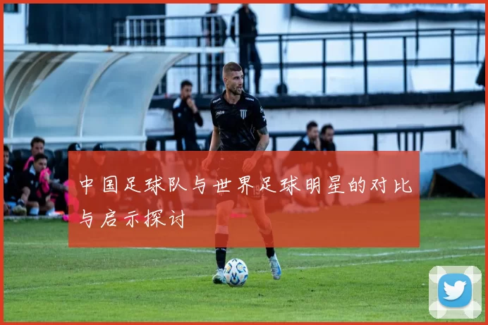 中国足球队与世界足球明星的对比与启示探讨