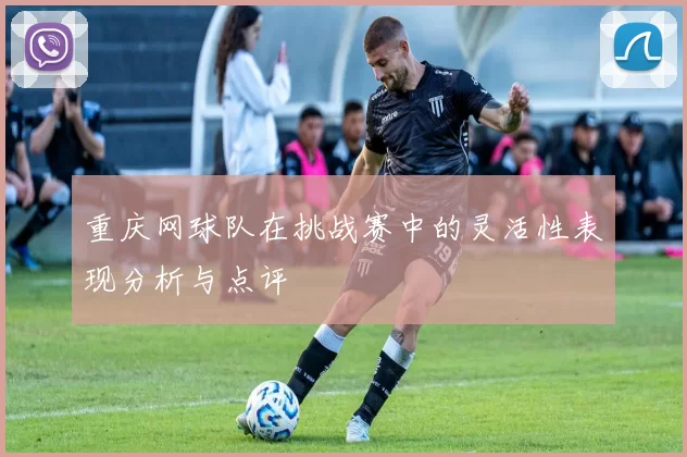 重庆网球队在挑战赛中的灵活性表现分析与点评