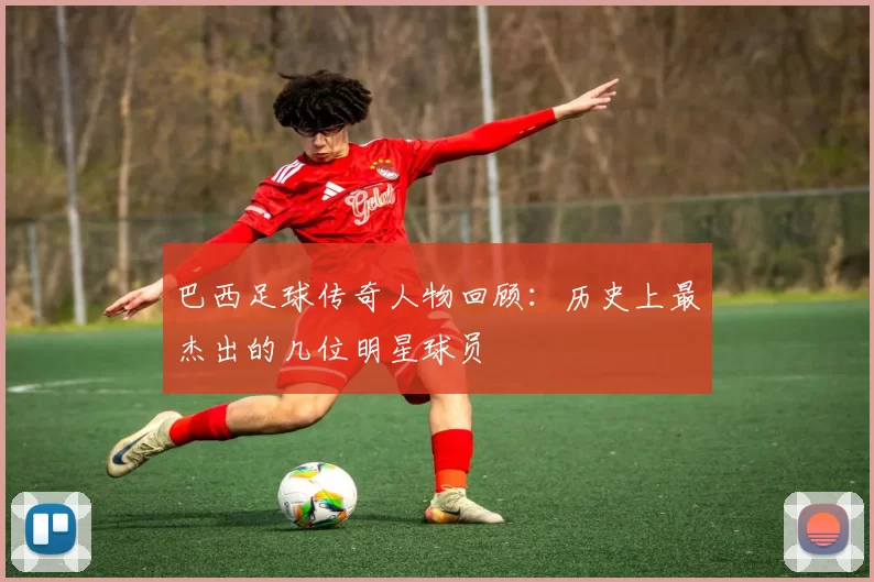 巴西足球传奇人物回顾：历史上最杰出的几位明星球员