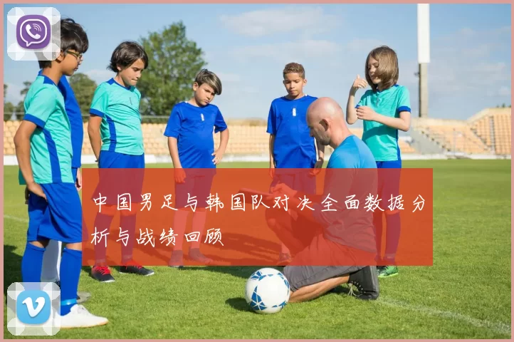 中国男足与韩国队对决全面数据分析与战绩回顾
