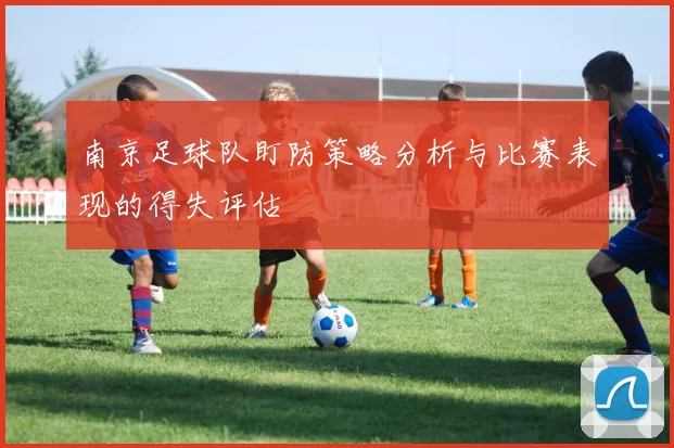 南京足球队盯防策略分析与比赛表现的得失评估
