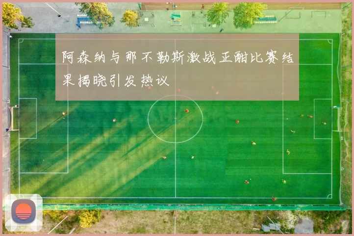 阿森纳与那不勒斯激战正酣比赛结果揭晓引发热议