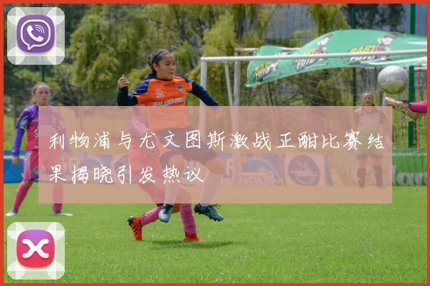 利物浦与尤文图斯激战正酣比赛结果揭晓引发热议