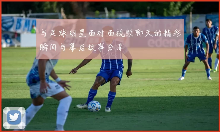 与足球明星面对面视频聊天的精彩瞬间与幕后故事分享