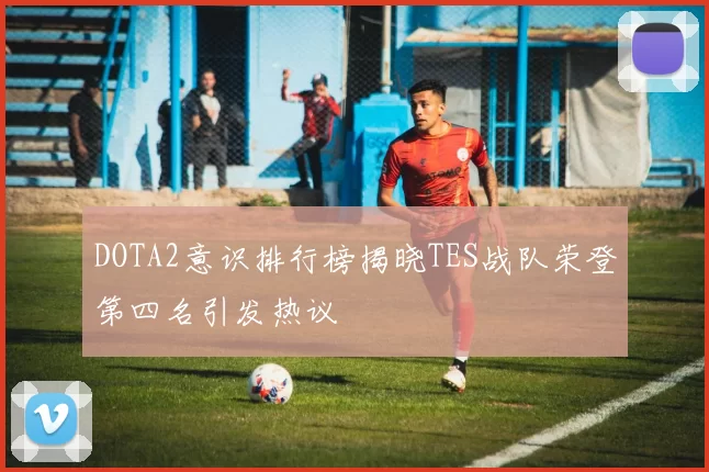 DOTA2意识排行榜揭晓TES战队荣登第四名引发热议