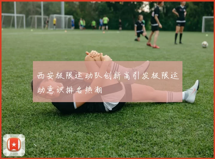 西安极限运动队创新高引发极限运动意识排名热潮