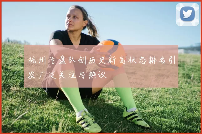 杭州飞盘队创历史新高状态排名引发广泛关注与热议