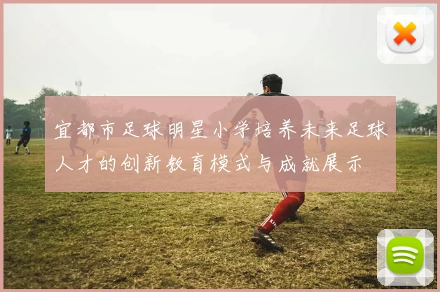 宜都市足球明星小学培养未来足球人才的创新教育模式与成就展示