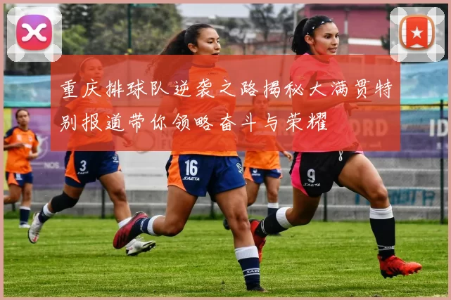 重庆排球队逆袭之路揭秘大满贯特别报道带你领略奋斗与荣耀