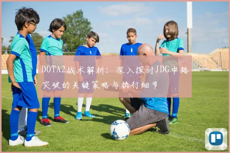 DOTA2战术解析：深入探讨JDG中路突破的关键策略与执行细节