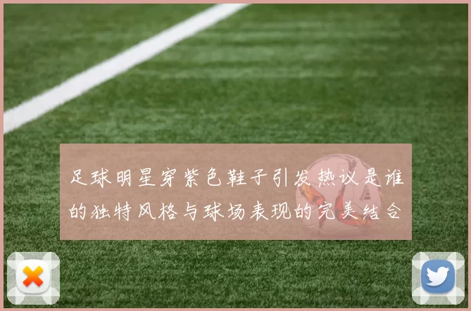 足球明星穿紫色鞋子引发热议是谁的独特风格与球场表现的完美结合