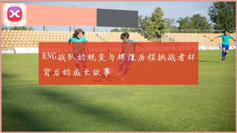 RNG战队的蜕变与辉煌历程挑战者杯背后的成长故事
