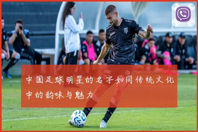中国足球明星的名字如同传统文化中的韵味与魅力