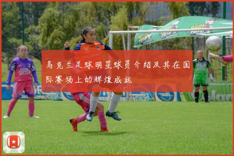 乌克兰足球明星球员介绍及其在国际赛场上的辉煌成就