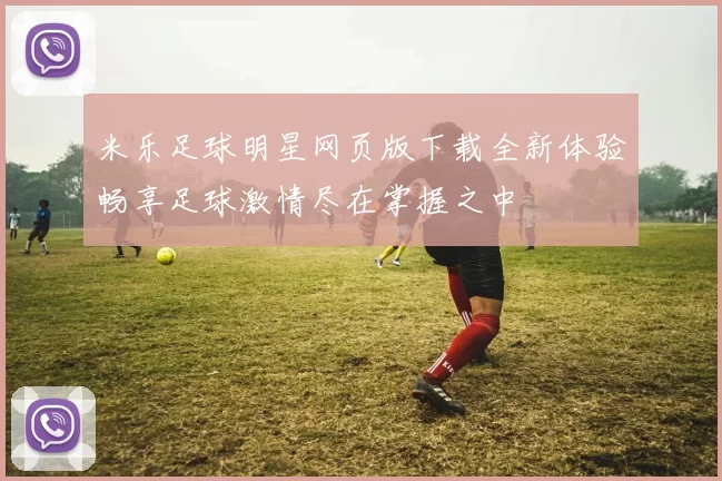 米乐足球明星网页版下载全新体验畅享足球激情尽在掌握之中