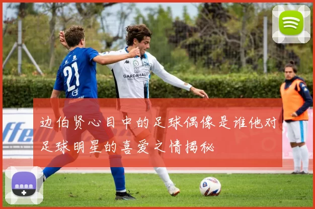 边伯贤心目中的足球偶像是谁他对足球明星的喜爱之情揭秘
