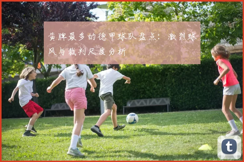 黄牌最多的德甲球队盘点：激烈球风与裁判尺度分析