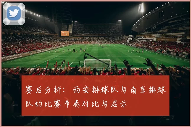 赛后分析：西安排球队与南京排球队的比赛节奏对比与启示