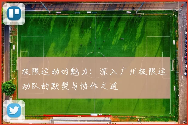 极限运动的魅力：深入广州极限运动队的默契与协作之道