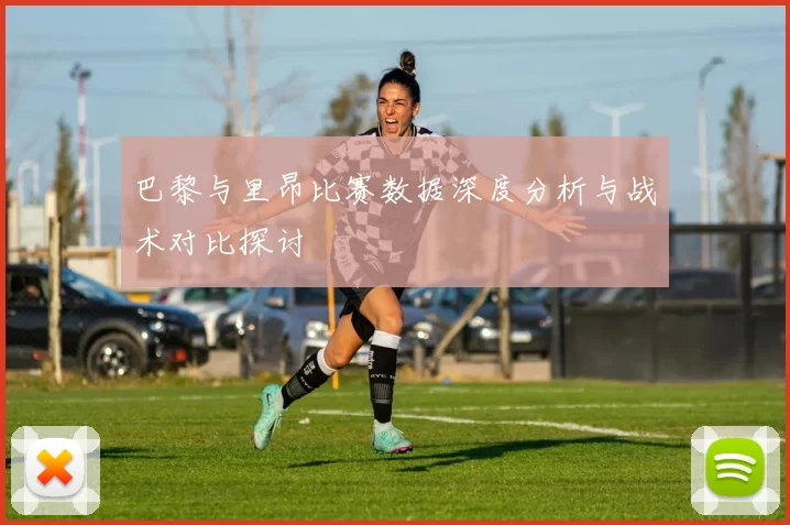 巴黎与里昂比赛数据深度分析与战术对比探讨