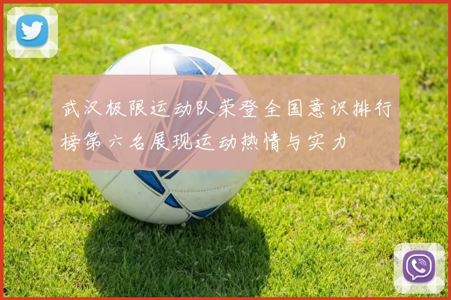 武汉极限运动队荣登全国意识排行榜第六名展现运动热情与实力