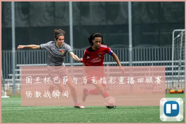 国王杯巴萨与马竞精彩重播回顾赛场激战瞬间