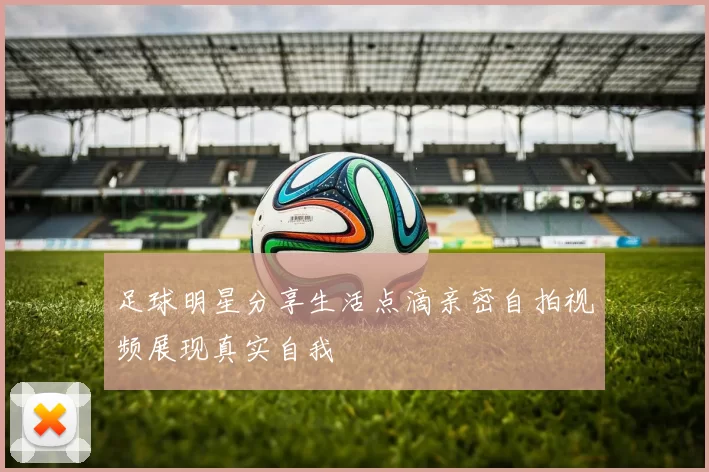足球明星分享生活点滴亲密自拍视频展现真实自我