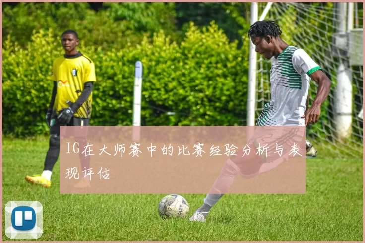 IG在大师赛中的比赛经验分析与表现评估