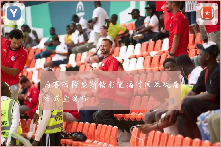 马赛对阵朗斯精彩直播时间及观看方式全攻略