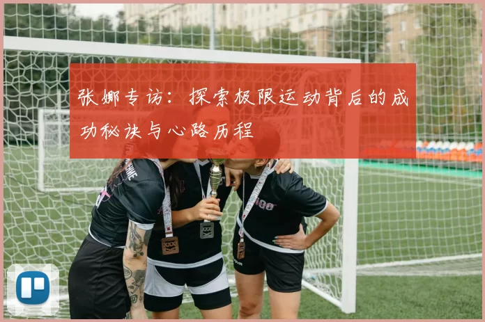 张娜专访：探索极限运动背后的成功秘诀与心路历程