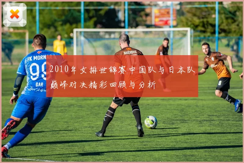 2010年女排世锦赛中国队与日本队巅峰对决精彩回顾与分析