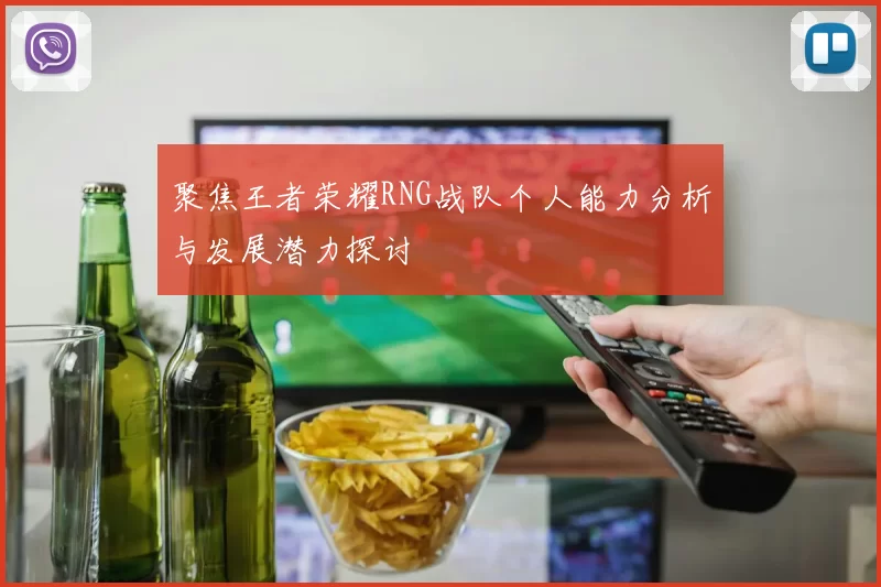 聚焦王者荣耀RNG战队个人能力分析与发展潜力探讨