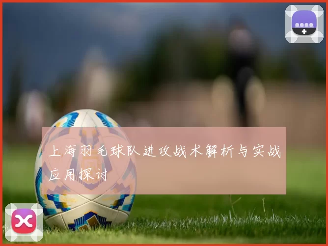 上海羽毛球队进攻战术解析与实战应用探讨