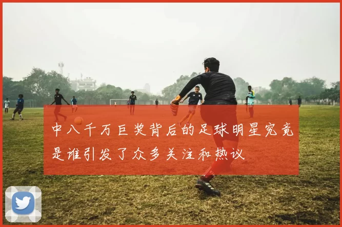 中八千万巨奖背后的足球明星究竟是谁引发了众多关注和热议