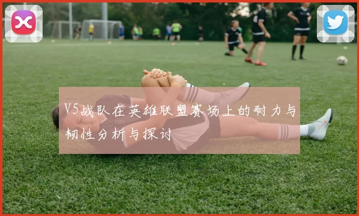 V5战队在英雄联盟赛场上的耐力与韧性分析与探讨