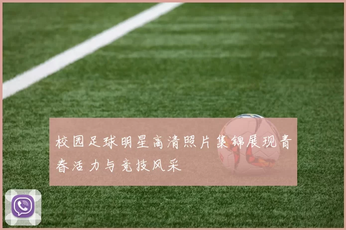 校园足球明星高清照片集锦展现青春活力与竞技风采