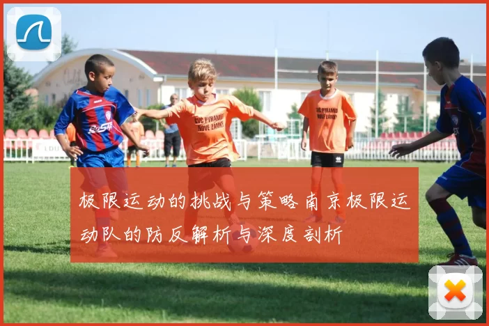 极限运动的挑战与策略南京极限运动队的防反解析与深度剖析