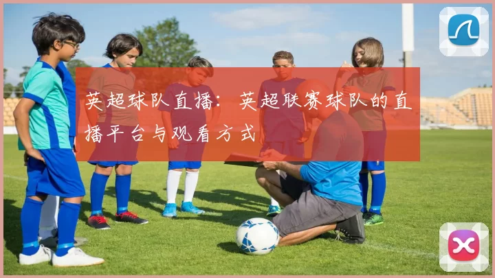 英超球队直播：英超联赛球队的直播平台与观看方式