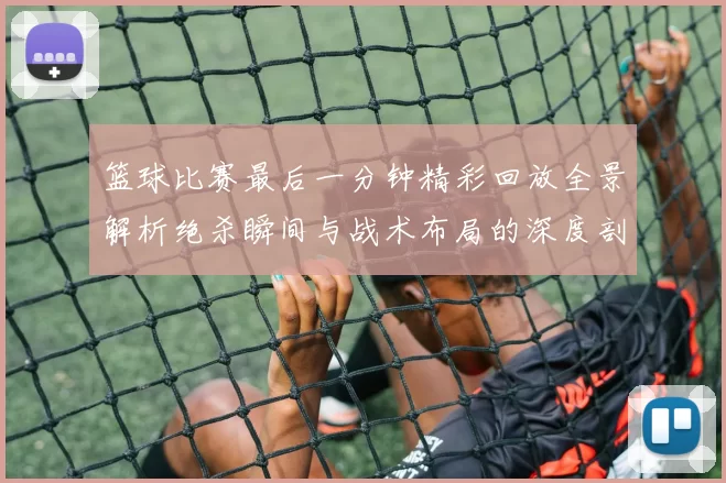 篮球比赛最后一分钟精彩回放全景解析绝杀瞬间与战术布局的深度剖析
