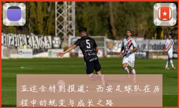 亚运会特别报道：西安足球队在历程中的蜕变与成长之路
