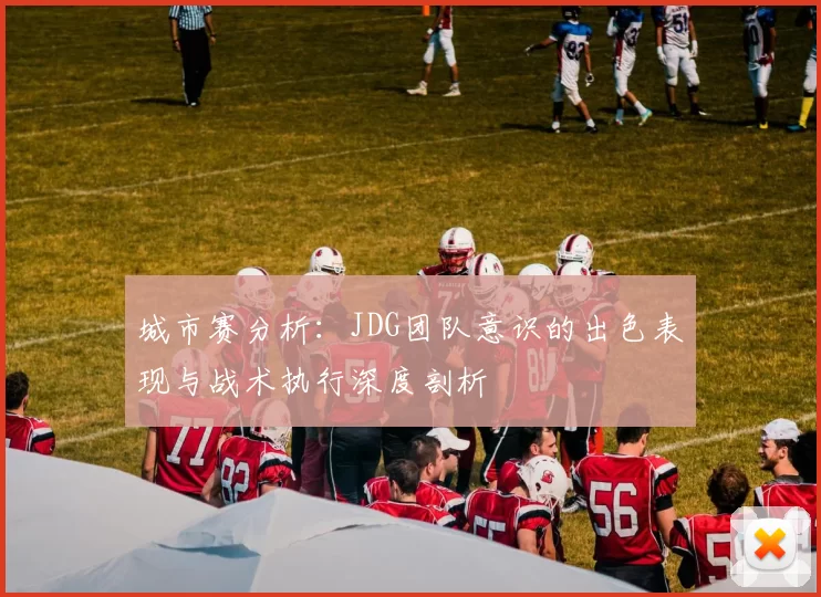 城市赛分析：JDG团队意识的出色表现与战术执行深度剖析