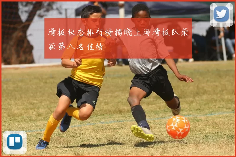 滑板状态排行榜揭晓上海滑板队荣获第八名佳绩