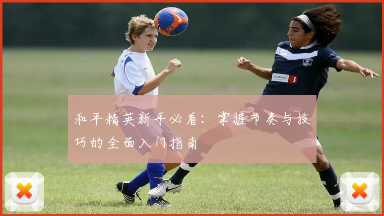 和平精英新手必看：掌握节奏与技巧的全面入门指南