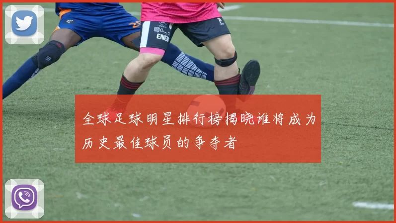 全球足球明星排行榜揭晓谁将成为历史最佳球员的争夺者