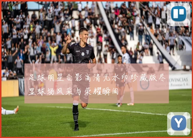 足球明星合影高清无水印珍藏版尽显球场风采与荣耀瞬间