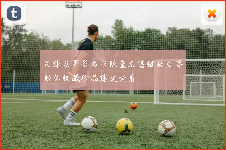 足球明星签名卡限量发售链接分享助你收藏珍品球迷必看