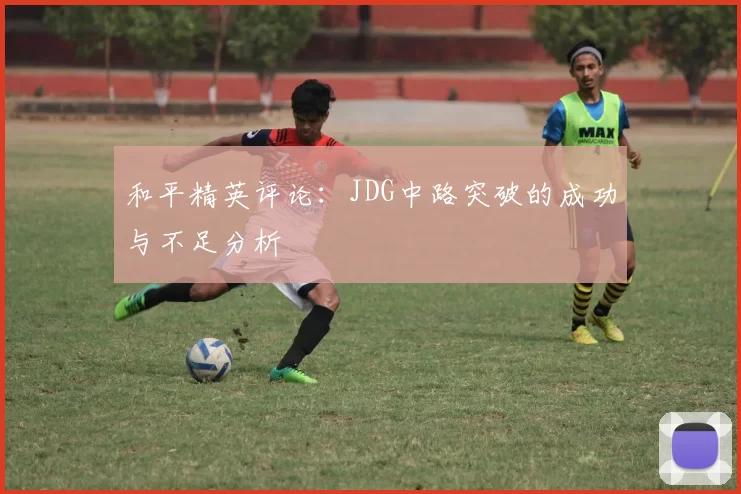 和平精英评论：JDG中路突破的成功与不足分析