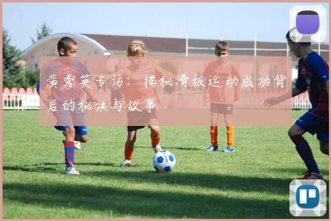 黄秀英专访：揭秘滑板运动成功背后的秘诀与故事