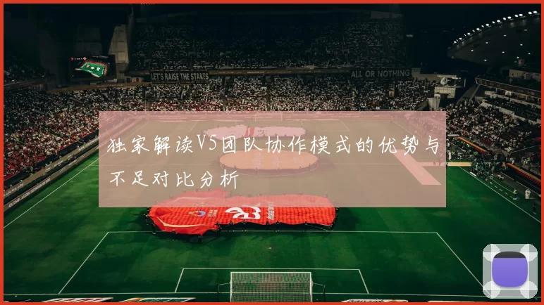 独家解读V5团队协作模式的优势与不足对比分析