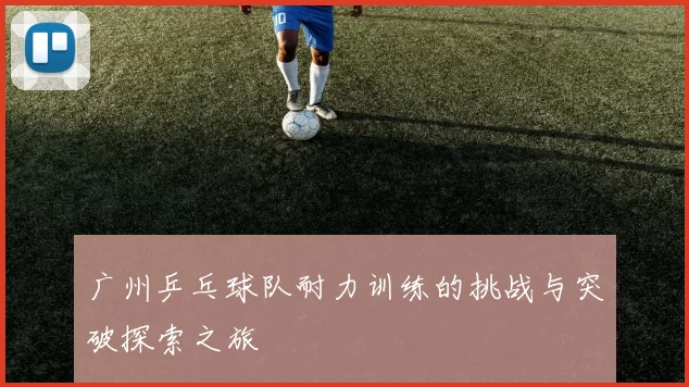 广州乒乓球队耐力训练的挑战与突破探索之旅